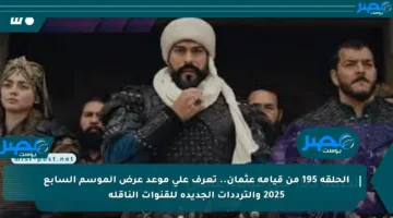 الحلقة 195 من قيامة عثمان.. تعرف على موعد عرض الموسم السابع 2025 والترددات الجديدة للقنوات الناقلة